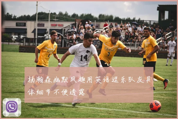 杨瀚森幽默风趣用英语逗乐队友具体细节不便透露