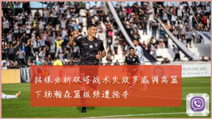 拓媒分析双塔战术失效罗威调离篮下杨瀚森篮板频遭抢夺