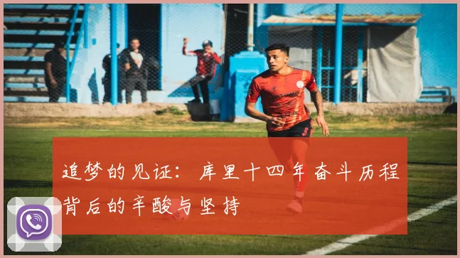追梦的见证：库里十四年奋斗历程背后的辛酸与坚持
