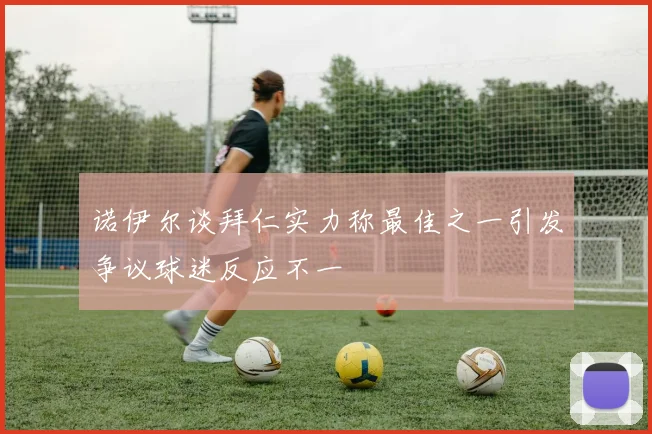 诺伊尔谈拜仁实力称最佳之一引发争议球迷反应不一