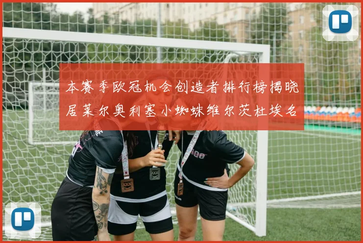 本赛季欧冠机会创造者排行榜揭晓居莱尔奥利塞小蜘蛛维尔茨杜埃名列前五