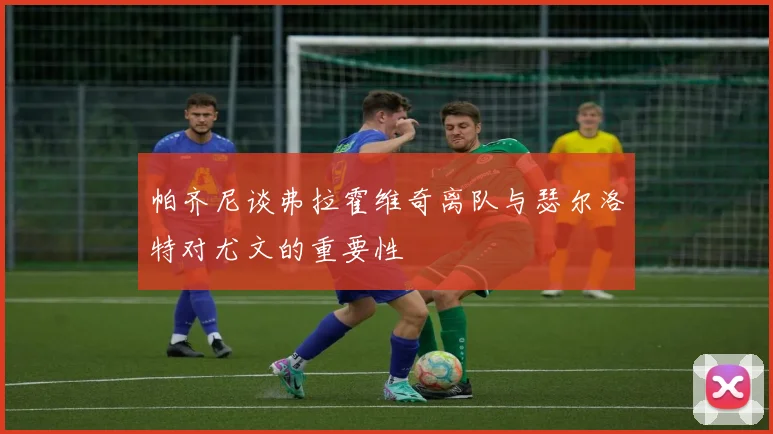 帕齐尼谈弗拉霍维奇离队与瑟尔洛特对尤文的重要性