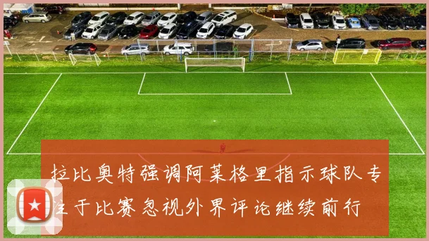拉比奥特强调阿莱格里指示球队专注于比赛忽视外界评论继续前行