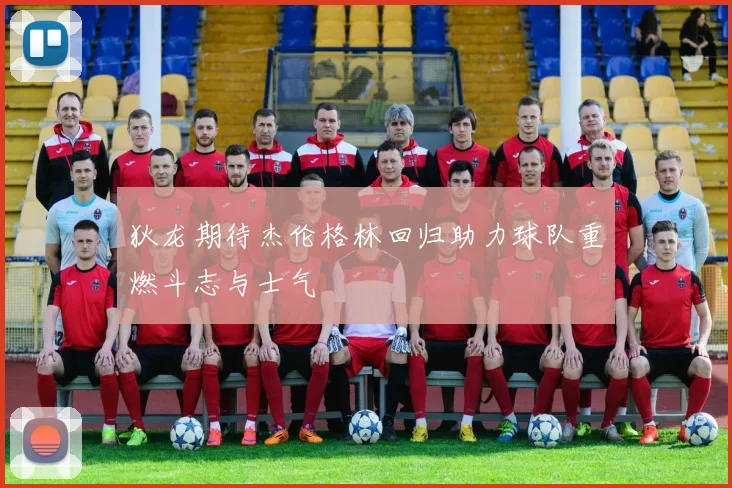 狄龙期待杰伦格林回归助力球队重燃斗志与士气