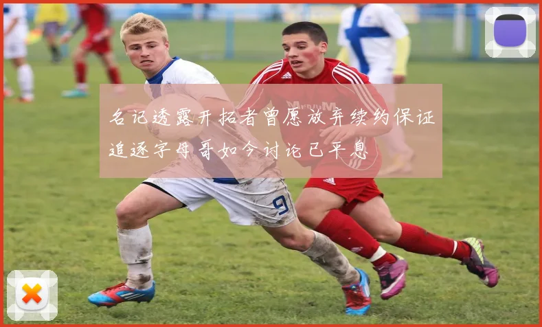 名记透露开拓者曾愿放弃续约保证追逐字母哥如今讨论已平息