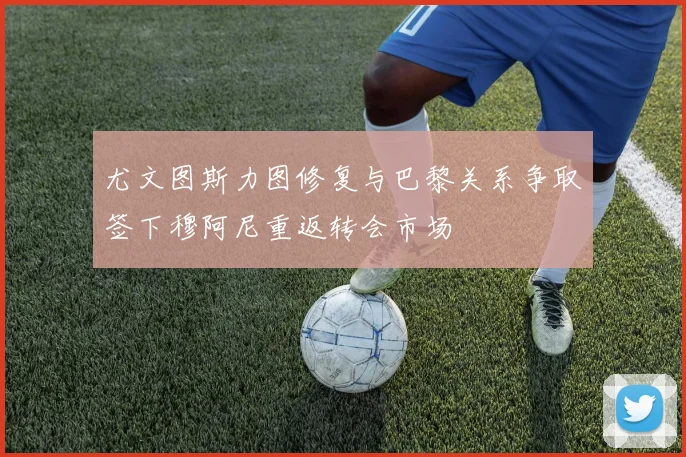 尤文图斯力图修复与巴黎关系争取签下穆阿尼重返转会市场