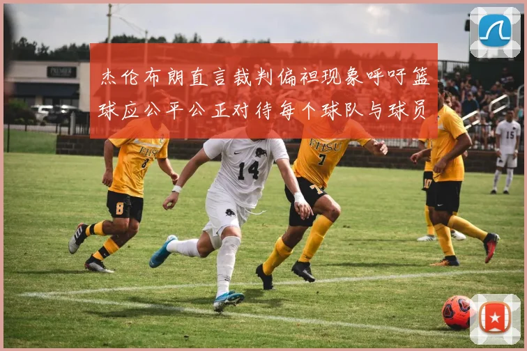杰伦布朗直言裁判偏袒现象呼吁篮球应公平公正对待每个球队与球员