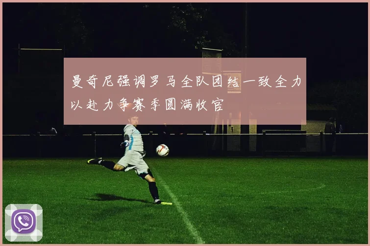 曼奇尼强调罗马全队团结一致全力以赴力争赛季圆满收官