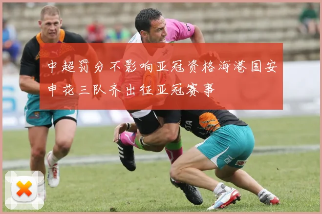 中超罚分不影响亚冠资格海港国安申花三队齐出征亚冠赛事