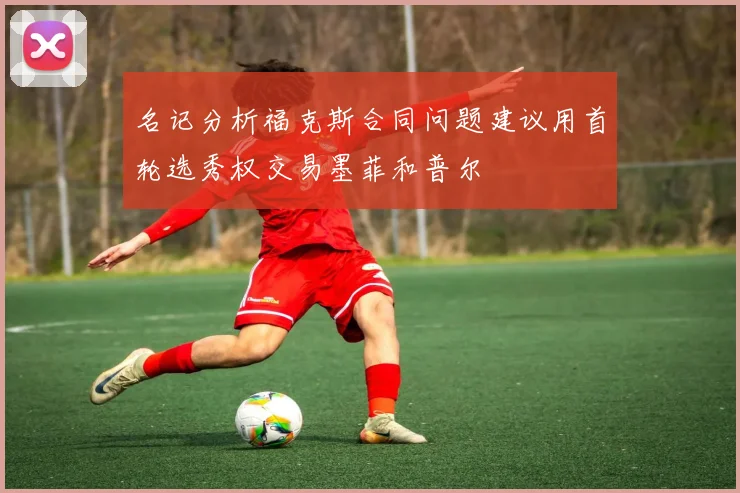 名记分析福克斯合同问题建议用首轮选秀权交易墨菲和普尔