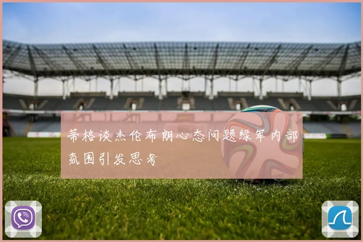 蒂格谈杰伦布朗心态问题绿军内部氛围引发思考
