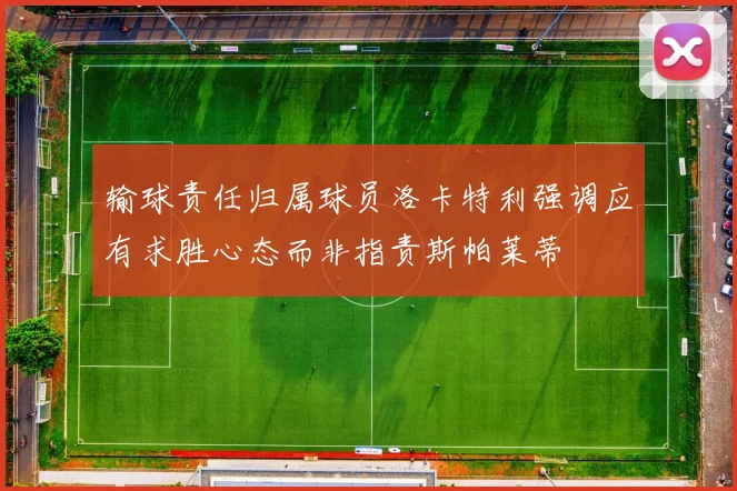 输球责任归属球员洛卡特利强调应有求胜心态而非指责斯帕莱蒂