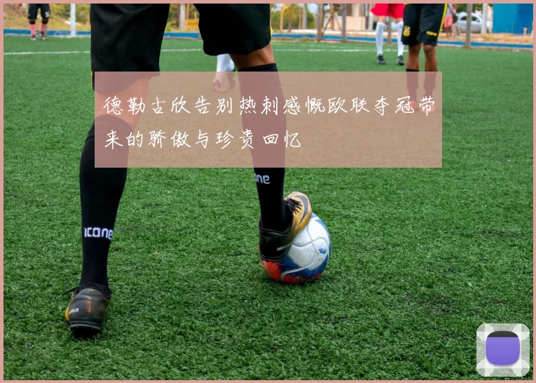 德勒古欣告别热刺感慨欧联夺冠带来的骄傲与珍贵回忆