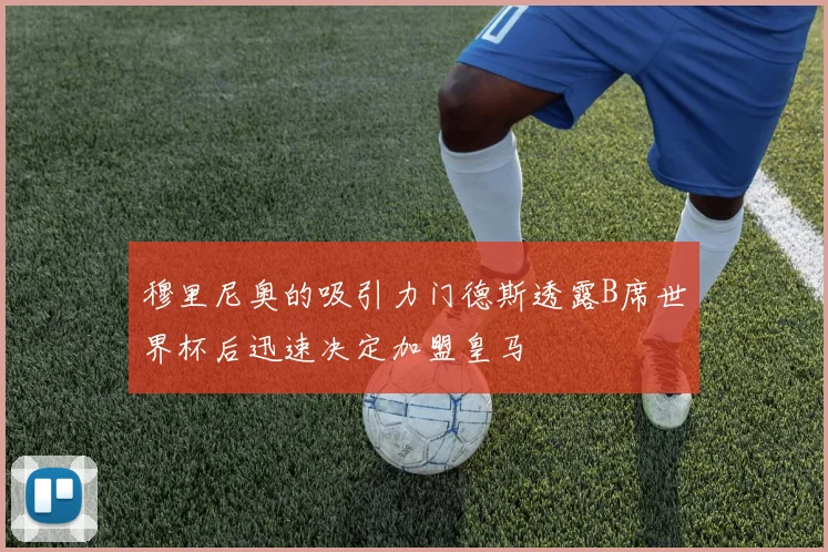 穆里尼奥的吸引力门德斯透露B席世界杯后迅速决定加盟皇马