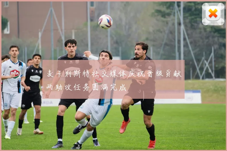 麦卡利斯特社交媒体庆祝晋级贡献两助攻任务圆满完成