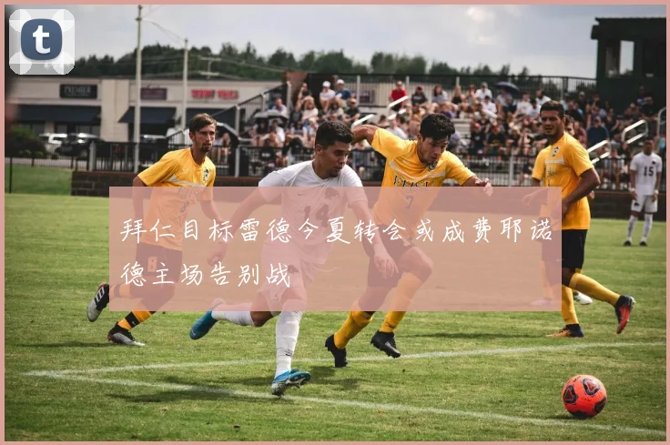 拜仁目标雷德今夏转会或成费耶诺德主场告别战
