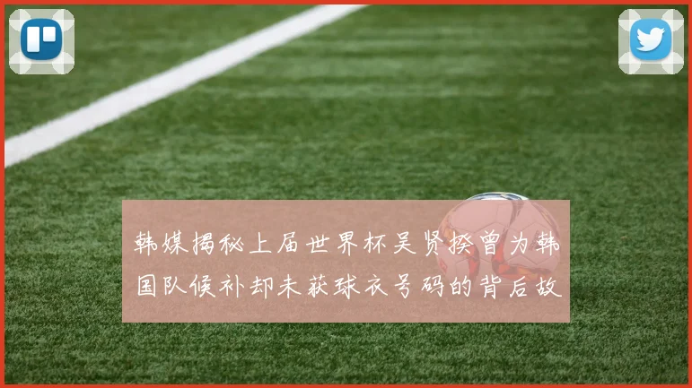 韩媒揭秘上届世界杯吴贤揆曾为韩国队候补却未获球衣号码的背后故事