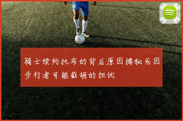 骑士续约托布的背后原因揭秘或因步行者可能截胡的担忧