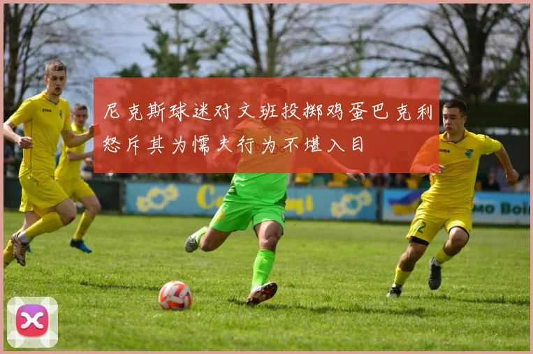 尼克斯球迷对文班投掷鸡蛋巴克利怒斥其为懦夫行为不堪入目