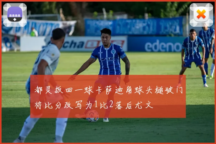 都灵扳回一球卡萨迪角球头槌破门将比分改写为1比2落后尤文