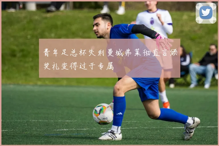 青年足总杯失利曼城弗莱彻直言颁奖礼变得过于专属
