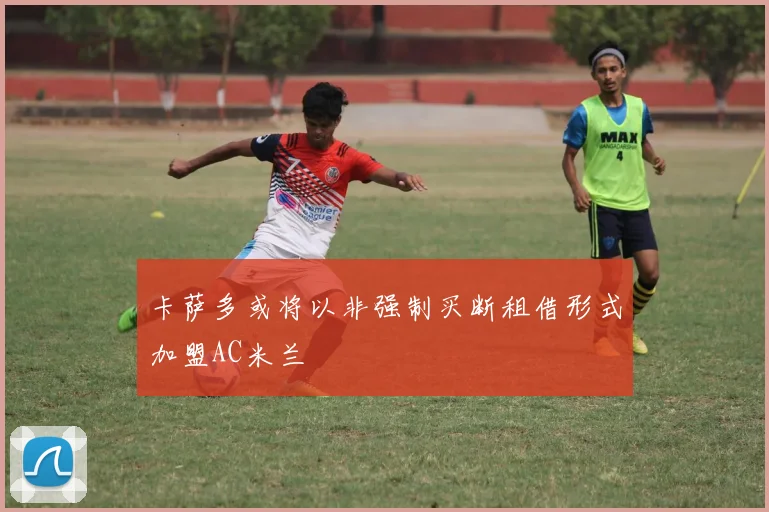 卡萨多或将以非强制买断租借形式加盟AC米兰