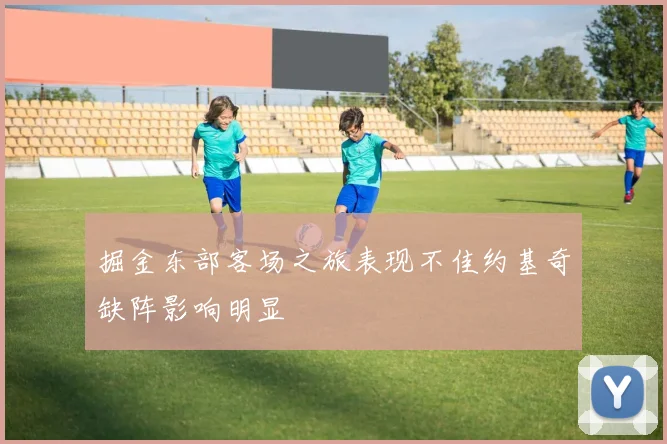 掘金东部客场之旅表现不佳约基奇缺阵影响明显